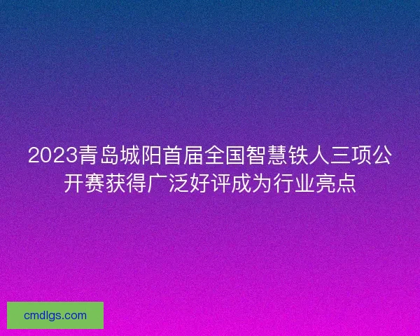 2023青岛城阳首届全国智慧铁人三项公开赛获得广泛好评成为行业亮点