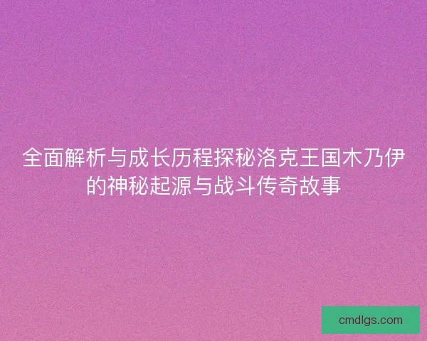 全面解析与成长历程探秘洛克王国木乃伊的神秘起源与战斗传奇故事