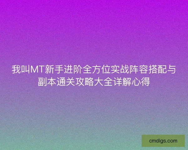 我叫MT新手进阶全方位实战阵容搭配与副本通关攻略大全详解心得