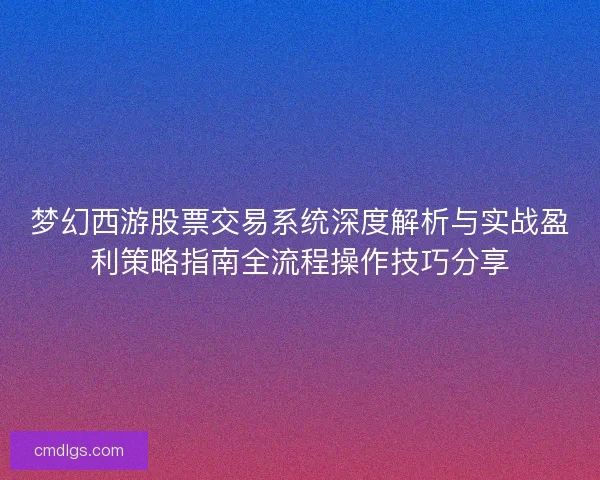 梦幻西游股票交易系统深度解析与实战盈利策略指南全流程操作技巧分享