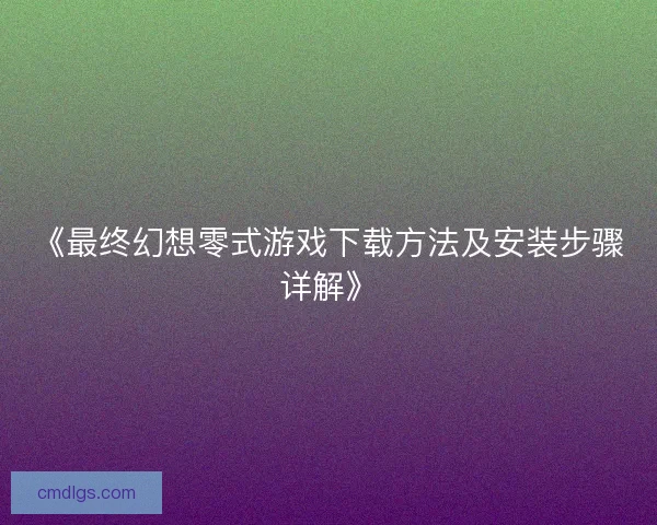 《最终幻想零式游戏下载方法及安装步骤详解》