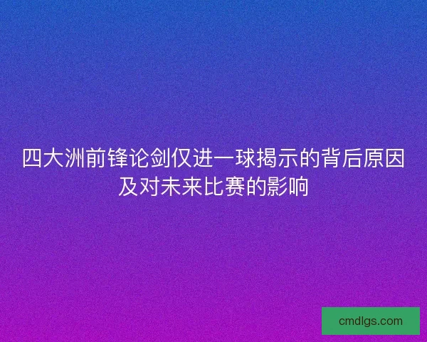四大洲前锋论剑仅进一球揭示的背后原因及对未来比赛的影响