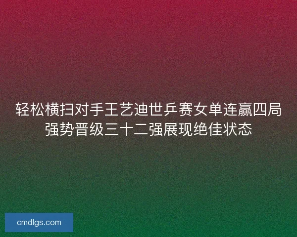 轻松横扫对手王艺迪世乒赛女单连赢四局强势晋级三十二强展现绝佳状态