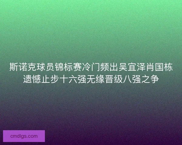斯诺克球员锦标赛冷门频出吴宜泽肖国栋遗憾止步十六强无缘晋级八强之争