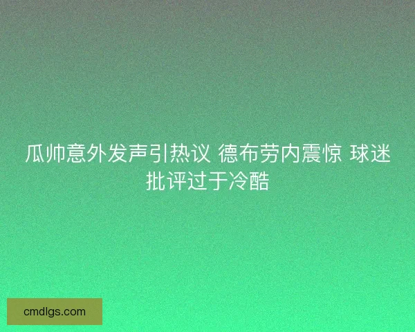 瓜帅意外发声引热议 德布劳内震惊 球迷批评过于冷酷 瓜帅意外发声引热议 德布劳内震惊 球迷批评过于冷酷