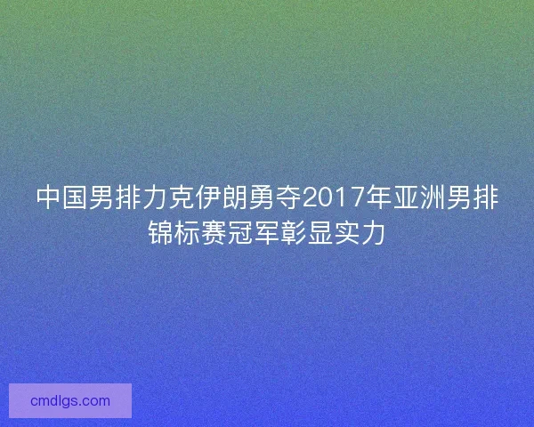 中国男排力克伊朗勇夺2017年亚洲男排锦标赛冠军彰显实力