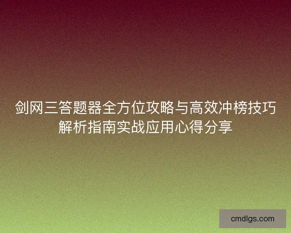 剑网三答题器全方位攻略与高效冲榜技巧解析指南实战应用心得分享