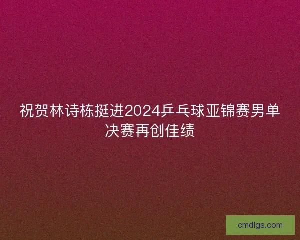 祝贺林诗栋挺进2024乒乓球亚锦赛男单决赛再创佳绩
