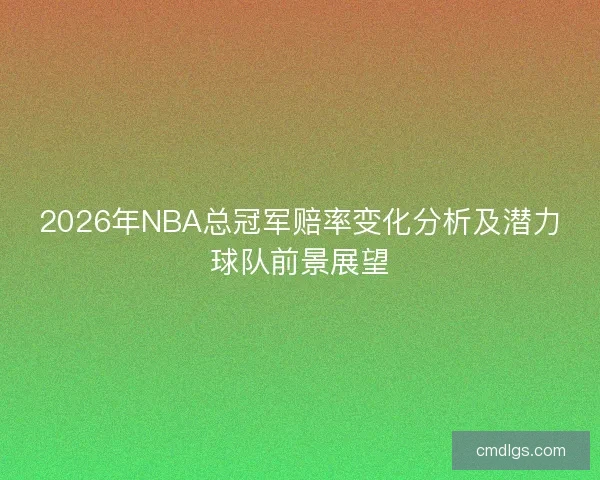 2026年NBA总冠军赔率变化分析及潜力球队前景展望
