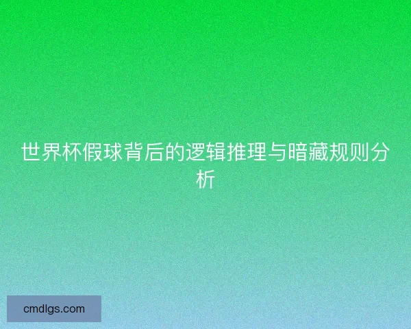 世界杯假球背后的逻辑推理与暗藏规则分析