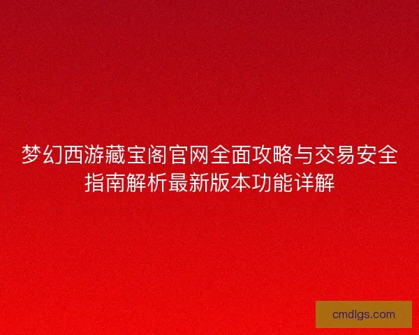 梦幻西游藏宝阁官网全面攻略与交易安全指南解析最新版本功能详解 梦幻西游藏宝阁官网全面攻略与交易安全指南解析最新版本功能详解