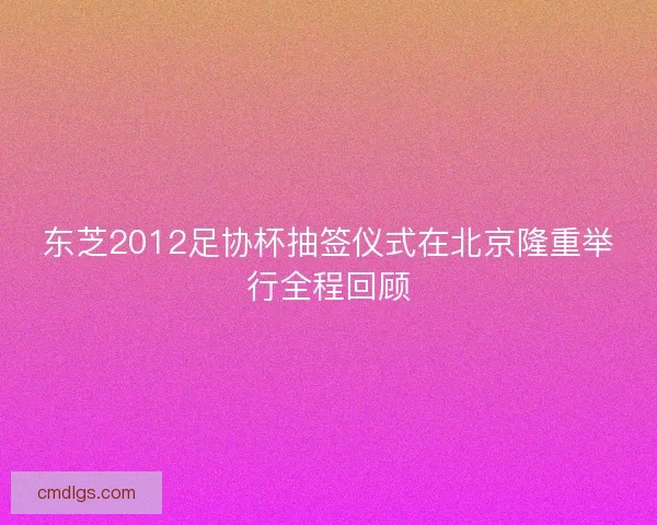东芝2012足协杯抽签仪式在北京隆重举行全程回顾 东芝2012足协杯抽签仪式在北京隆重举行全程回顾