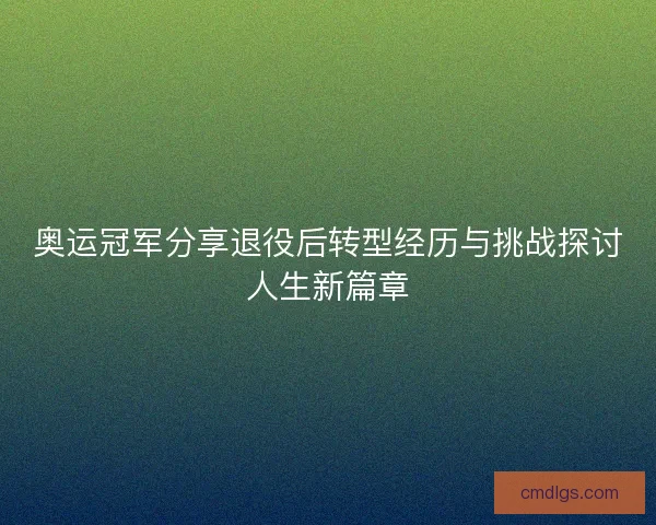 奥运冠军分享退役后转型经历与挑战探讨人生新篇章 奥运冠军分享退役后转型经历与挑战探讨人生新篇章