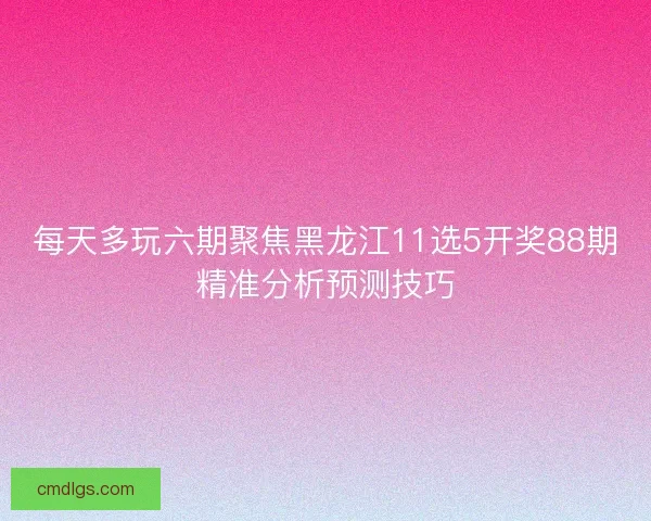 每天多玩六期聚焦黑龙江11选5开奖88期精准分析预测技巧