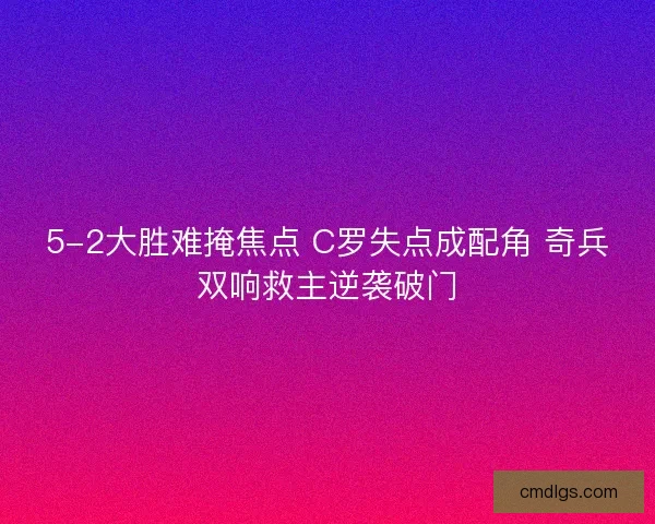 5-2大胜难掩焦点 C罗失点成配角 奇兵双响救主逆袭破门 5-2大胜难掩焦点 C罗失点成配角 奇兵双响救主逆袭破门