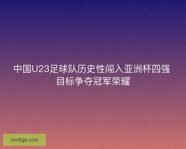 中国U23足球队历史性闯入亚洲杯四强 目标争夺冠军荣耀