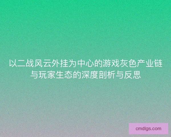 以二战风云外挂为中心的游戏灰色产业链与玩家生态的深度剖析与反思 以二战风云外挂为中心的游戏灰色产业链与玩家生态的深度剖析与反思