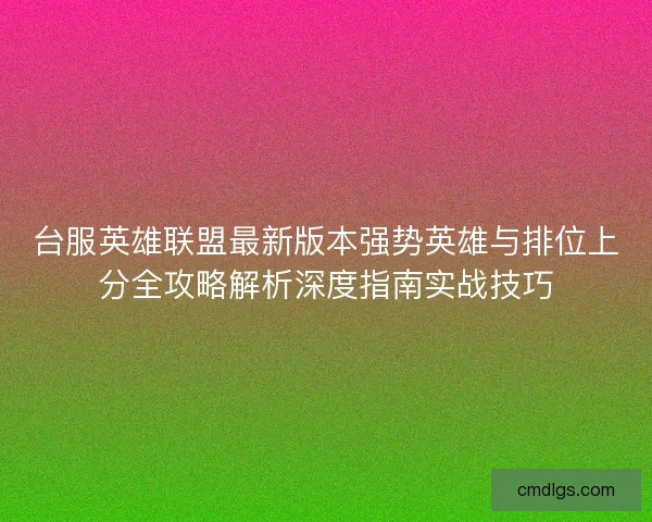 台服英雄联盟最新版本强势英雄与排位上分全攻略解析深度指南实战技巧 台服英雄联盟最新版本强势英雄与排位上分全攻略解析深度指南实战技巧