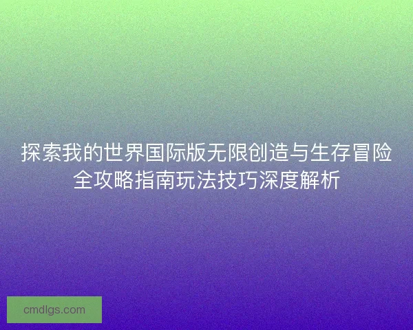 探索我的世界国际版无限创造与生存冒险全攻略指南玩法技巧深度解析 探索我的世界国际版无限创造与生存冒险全攻略指南玩法技巧深度解析