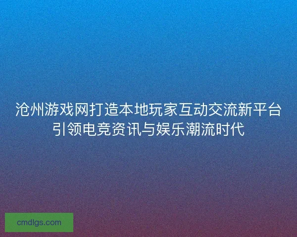 沧州游戏网打造本地玩家互动交流新平台引领电竞资讯与娱乐潮流时代 沧州游戏网打造本地玩家互动交流新平台引领电竞资讯与娱乐潮流时代