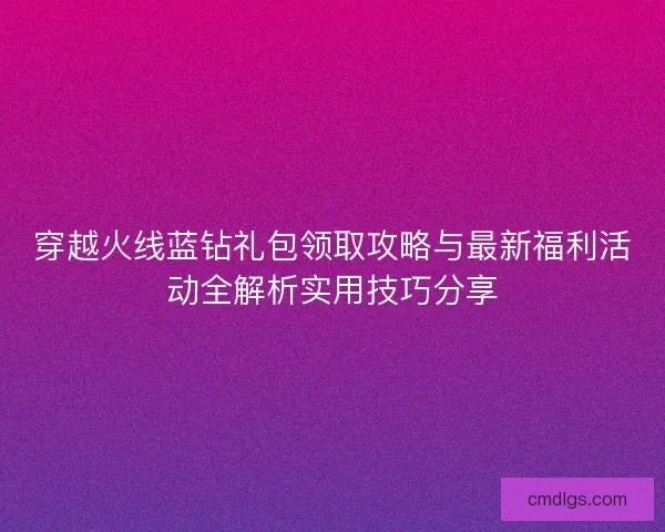 穿越火线蓝钻礼包领取攻略与最新福利活动全解析实用技巧分享 穿越火线蓝钻礼包领取攻略与最新福利活动全解析实用技巧分享