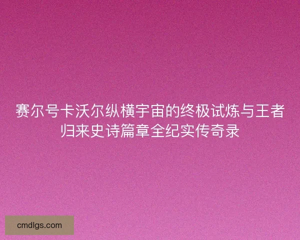 赛尔号卡沃尔纵横宇宙的终极试炼与王者归来史诗篇章全纪实传奇录