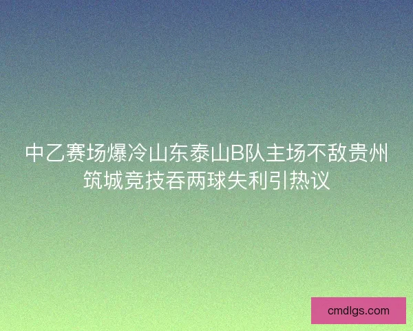中乙赛场爆冷山东泰山B队主场不敌贵州筑城竞技吞两球失利引热议