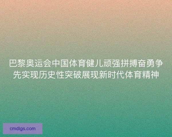巴黎奥运会中国体育健儿顽强拼搏奋勇争先实现历史性突破展现新时代体育精神 巴黎奥运会中国体育健儿顽强拼搏奋勇争先实现历史性突破展现新时代体育精神